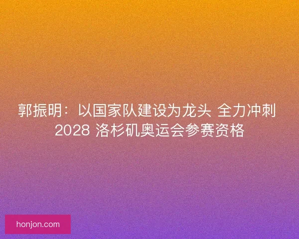 郭振明：以国家队建设为龙头 全力冲刺 2028 洛杉矶奥运会参赛资格