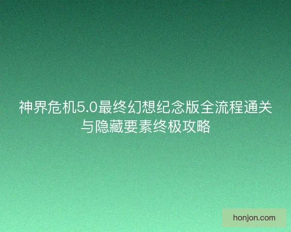 神界危机5.0最终幻想纪念版全流程通关与隐藏要素终极攻略