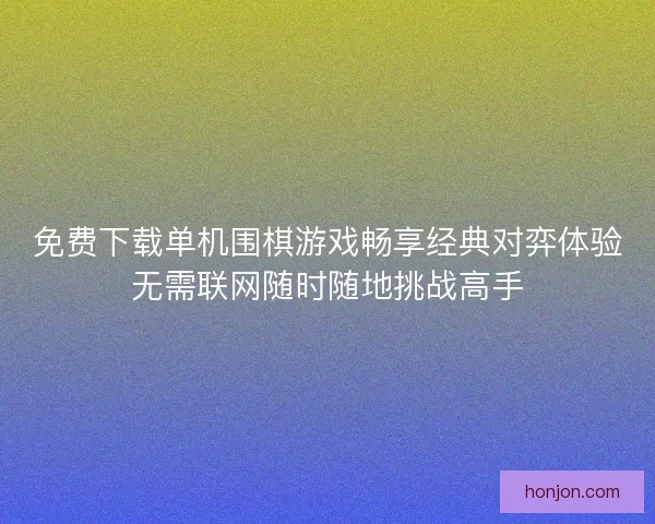 免费下载单机围棋游戏畅享经典对弈体验无需联网随时随地挑战高手