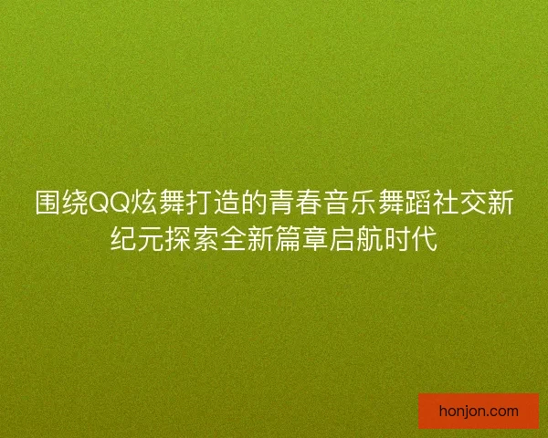 围绕QQ炫舞打造的青春音乐舞蹈社交新纪元探索全新篇章启航时代