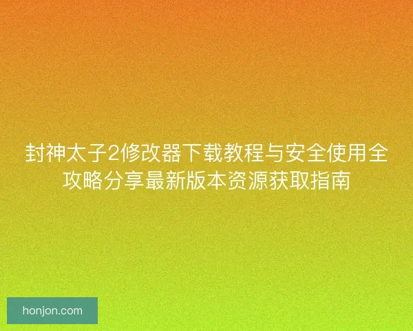 封神太子2修改器下载教程与安全使用全攻略分享最新版本资源获取指南