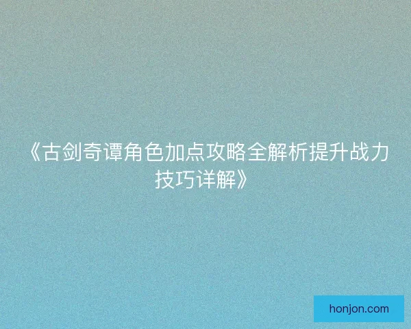 《古剑奇谭角色加点攻略全解析提升战力技巧详解》