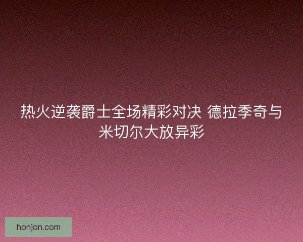 热火逆袭爵士全场精彩对决 德拉季奇与米切尔大放异彩