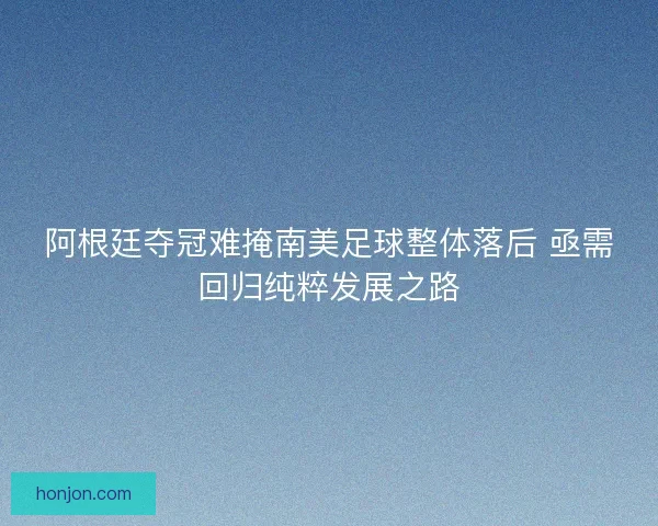 阿根廷夺冠难掩南美足球整体落后 亟需回归纯粹发展之路