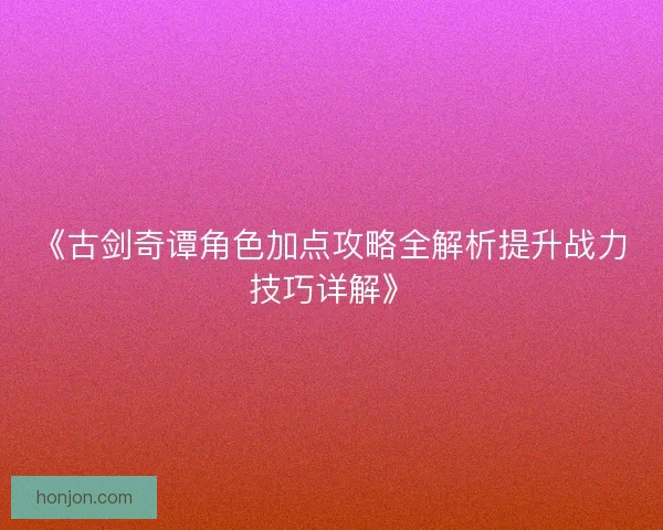 《古剑奇谭角色加点攻略全解析提升战力技巧详解》