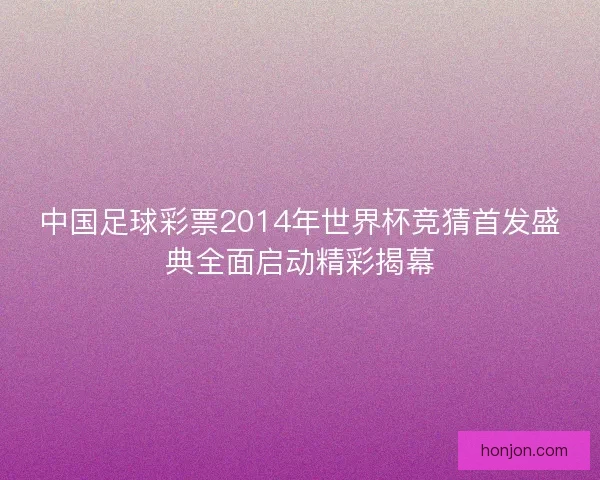 中国足球彩票2014年世界杯竞猜首发盛典全面启动精彩揭幕