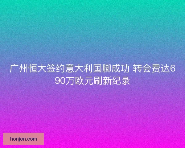广州恒大签约意大利国脚成功 转会费达690万欧元刷新纪录