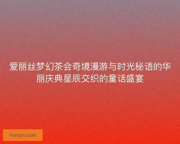 爱丽丝梦幻茶会奇境漫游与时光秘语的华丽庆典星辰交织的童话盛宴