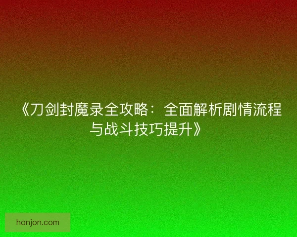 《刀剑封魔录全攻略：全面解析剧情流程与战斗技巧提升》